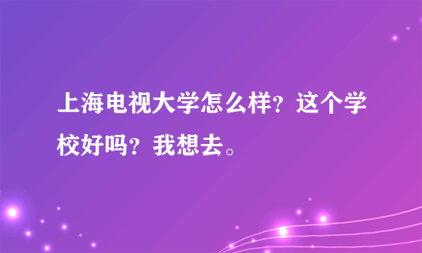 上海电视大学怎么样？这个学校好吗？我想去。