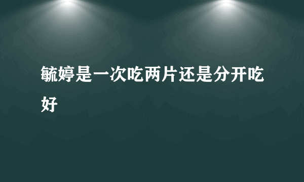 毓婷是一次吃两片还是分开吃好