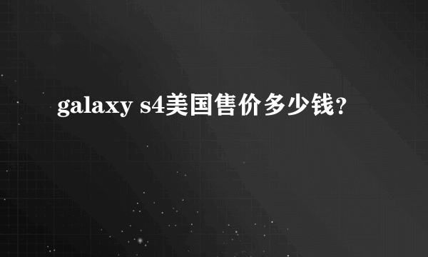 galaxy s4美国售价多少钱？