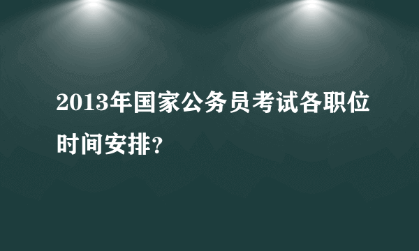 2013年国家公务员考试各职位时间安排？