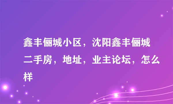 鑫丰俪城小区，沈阳鑫丰俪城二手房，地址，业主论坛，怎么样