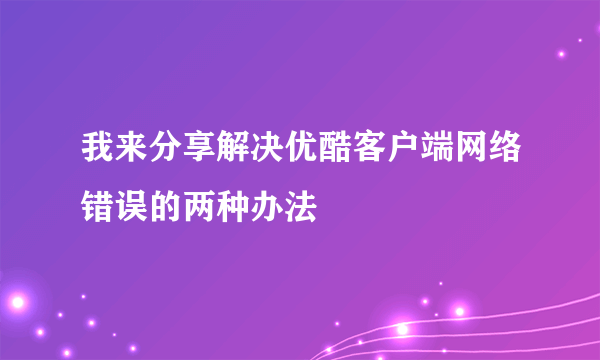 我来分享解决优酷客户端网络错误的两种办法