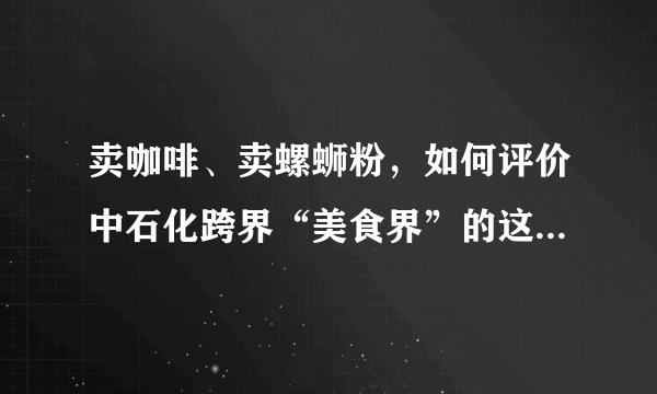 卖咖啡、卖螺蛳粉，如何评价中石化跨界“美食界”的这一行为？