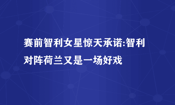 赛前智利女星惊天承诺:智利对阵荷兰又是一场好戏