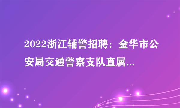 2022浙江辅警招聘：金华市公安局交通警察支队直属二大队孝顺中队招聘辅警20人公告