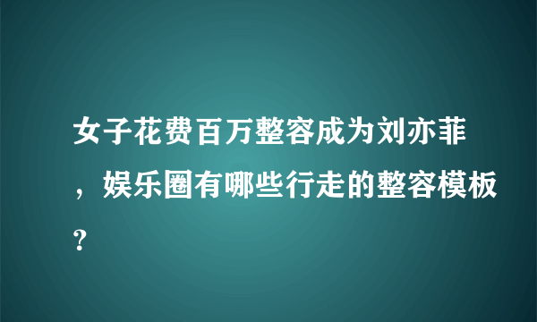 女子花费百万整容成为刘亦菲，娱乐圈有哪些行走的整容模板？