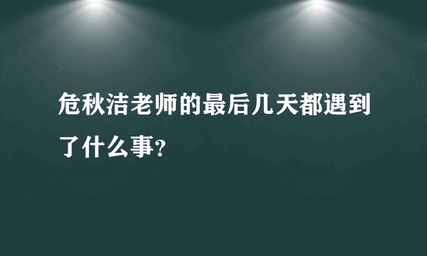 危秋洁老师的最后几天都遇到了什么事？