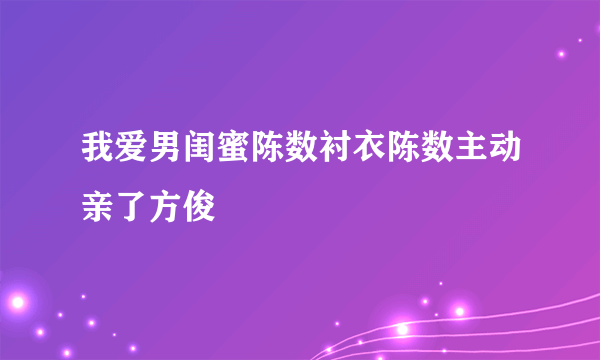 我爱男闺蜜陈数衬衣陈数主动亲了方俊