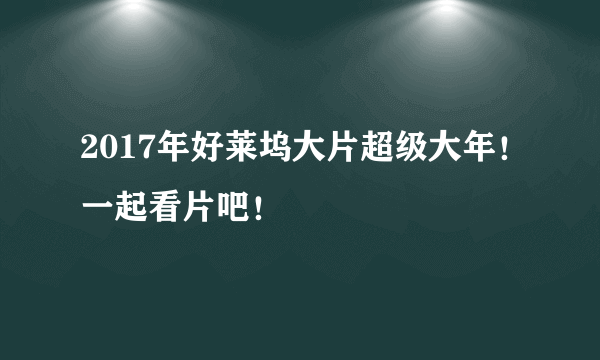 2017年好莱坞大片超级大年！一起看片吧！