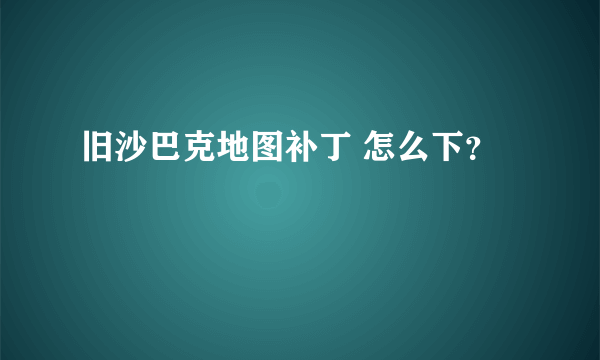 旧沙巴克地图补丁 怎么下？