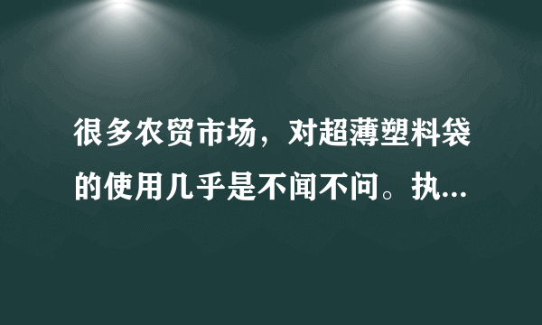 很多农贸市场，对超薄塑料袋的使用几乎是不闻不问。执法部门对于