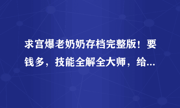 求宫爆老奶奶存档完整版！要钱多，技能全解全大师，给20分，有用就给加！