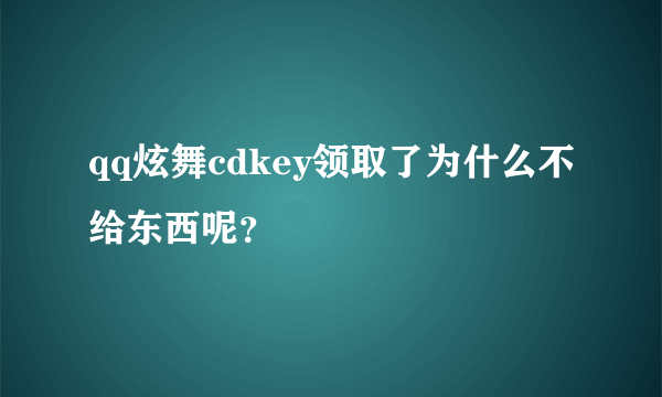 qq炫舞cdkey领取了为什么不给东西呢？