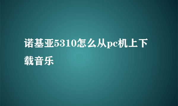 诺基亚5310怎么从pc机上下载音乐