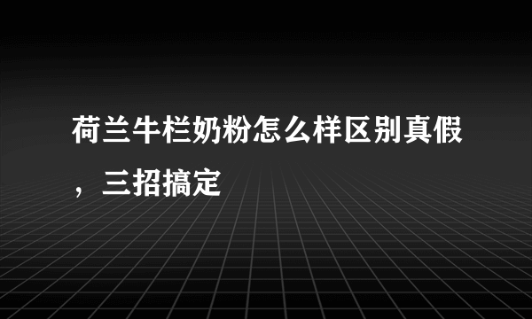 荷兰牛栏奶粉怎么样区别真假，三招搞定