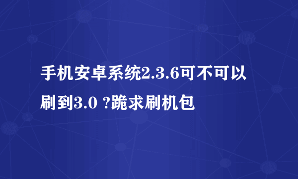 手机安卓系统2.3.6可不可以刷到3.0 ?跪求刷机包