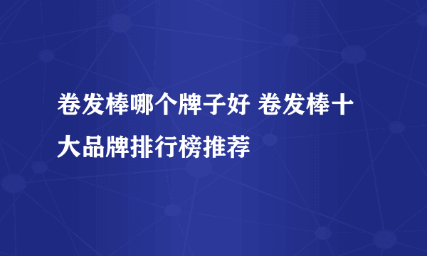 卷发棒哪个牌子好 卷发棒十大品牌排行榜推荐