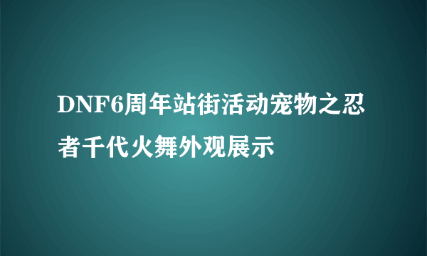 DNF6周年站街活动宠物之忍者千代火舞外观展示