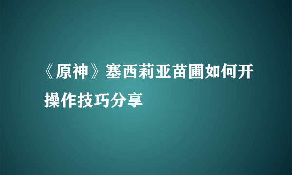 《原神》塞西莉亚苗圃如何开 操作技巧分享