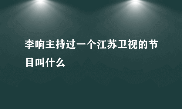 李响主持过一个江苏卫视的节目叫什么