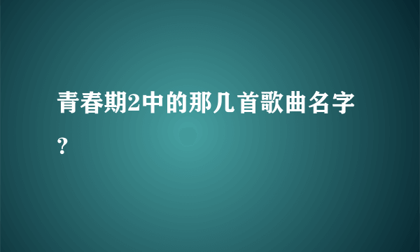 青春期2中的那几首歌曲名字？