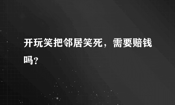 开玩笑把邻居笑死，需要赔钱吗？