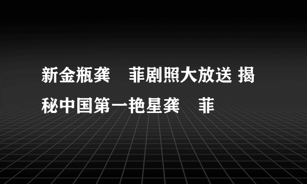 新金瓶龚玥菲剧照大放送 揭秘中国第一艳星龚玥菲