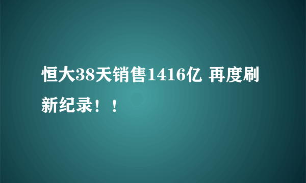 恒大38天销售1416亿 再度刷新纪录！！