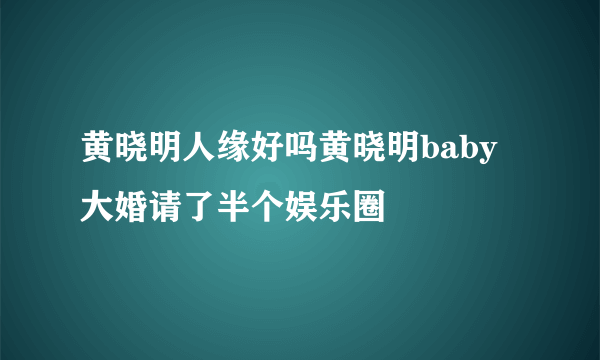 黄晓明人缘好吗黄晓明baby大婚请了半个娱乐圈