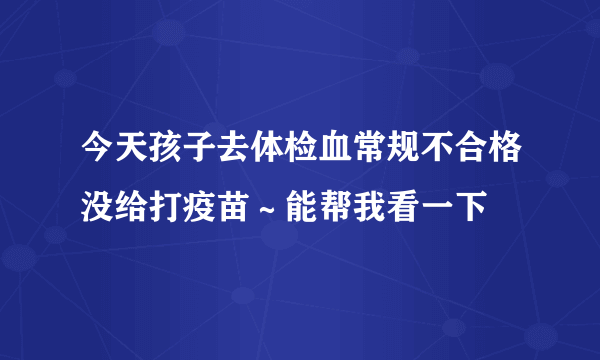 今天孩子去体检血常规不合格没给打疫苗～能帮我看一下