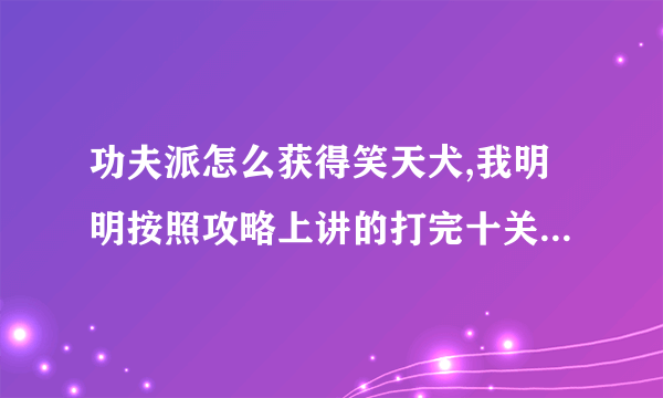 功夫派怎么获得笑天犬,我明明按照攻略上讲的打完十关了，可为什么就是不得笑天犬？