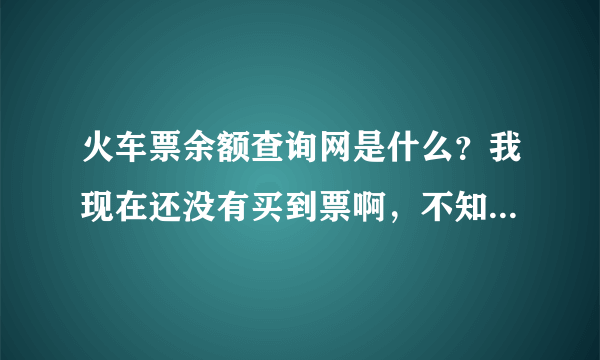 火车票余额查询网是什么？我现在还没有买到票啊，不知道现在还有没有票呢，听说网上可以查询火车票余额，那火车票余额查询网是什么啊？
