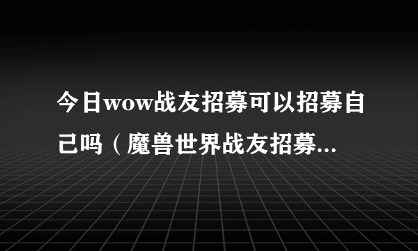 今日wow战友招募可以招募自己吗（魔兽世界战友招募，我可以招募自己吗）