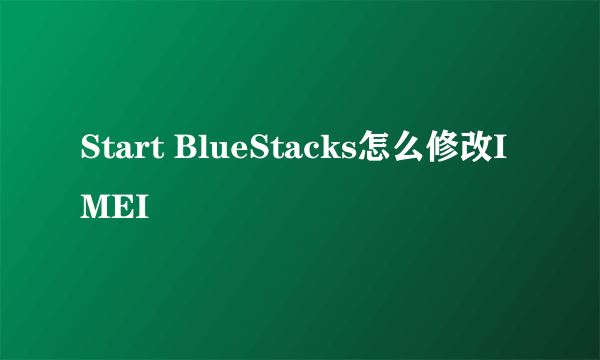 Start BlueStacks怎么修改IMEI