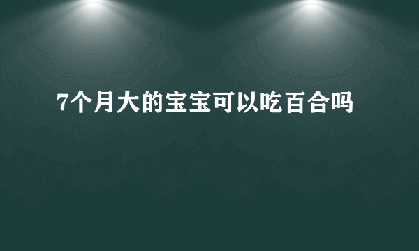 7个月大的宝宝可以吃百合吗