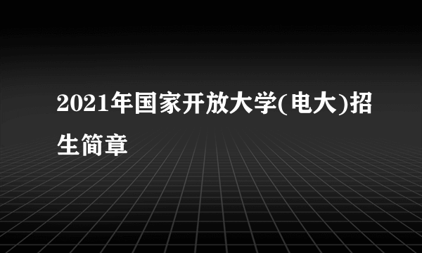 2021年国家开放大学(电大)招生简章