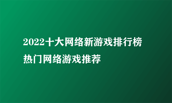 2022十大网络新游戏排行榜 热门网络游戏推荐