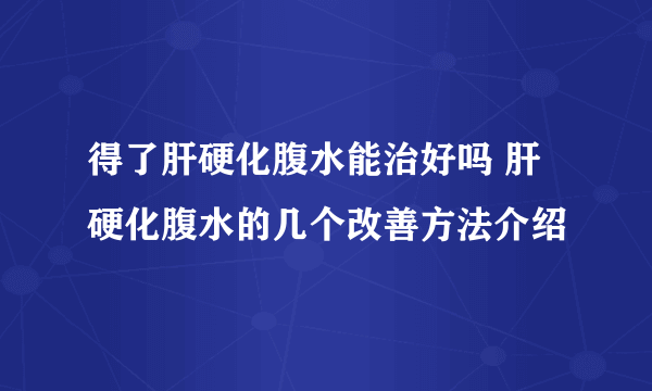 得了肝硬化腹水能治好吗 肝硬化腹水的几个改善方法介绍