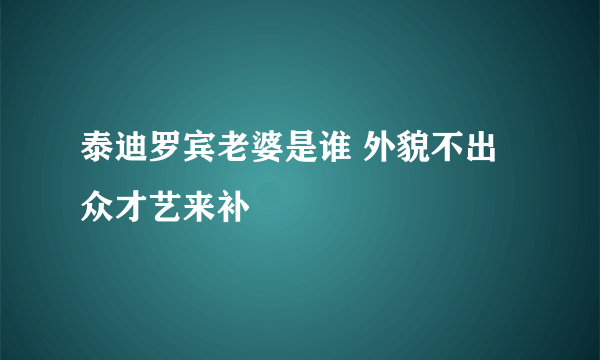 泰迪罗宾老婆是谁 外貌不出众才艺来补