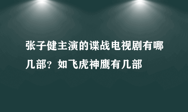 张子健主演的谍战电视剧有哪几部？如飞虎神鹰有几部