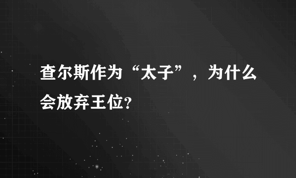 查尔斯作为“太子”，为什么会放弃王位？