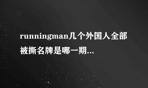 runningman几个外国人全部被撕名牌是哪一期，求解？