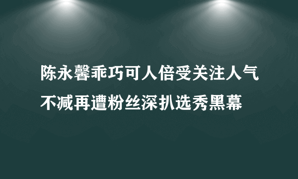 陈永馨乖巧可人倍受关注人气不减再遭粉丝深扒选秀黑幕