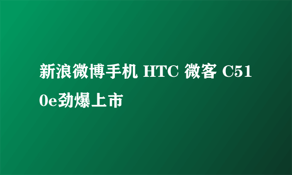 新浪微博手机 HTC 微客 C510e劲爆上市