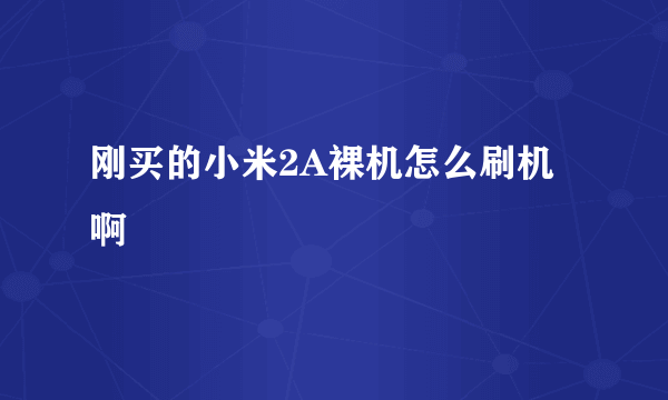 刚买的小米2A裸机怎么刷机啊