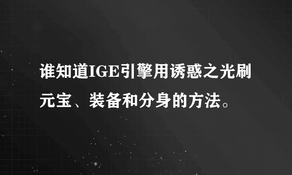 谁知道IGE引擎用诱惑之光刷元宝、装备和分身的方法。