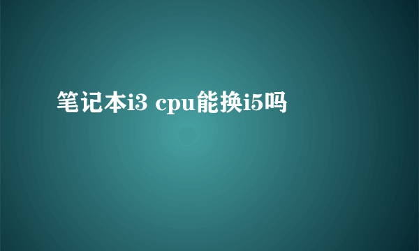 笔记本i3 cpu能换i5吗