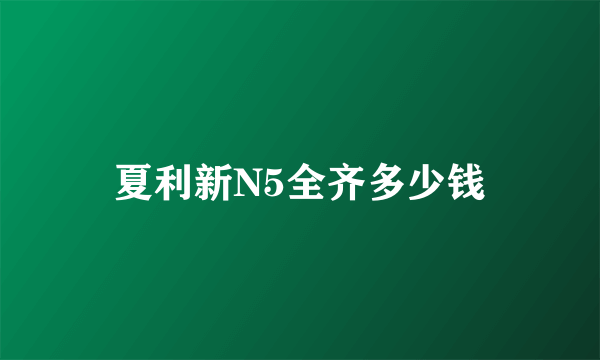 夏利新N5全齐多少钱