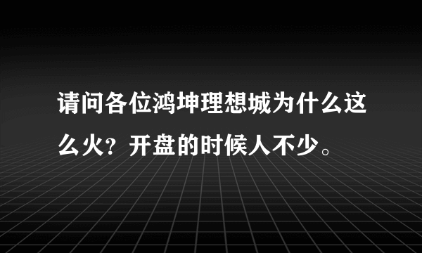 请问各位鸿坤理想城为什么这么火？开盘的时候人不少。