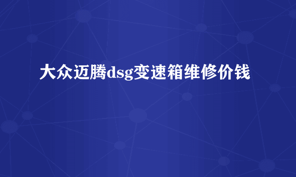 大众迈腾dsg变速箱维修价钱